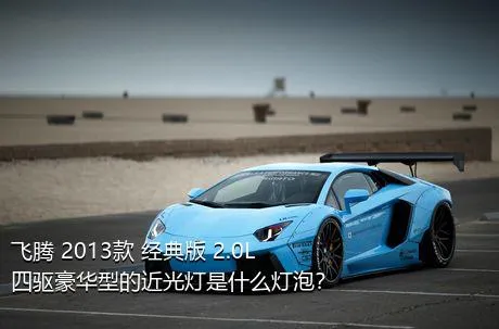 飞腾 2013款 经典版 2.0L 四驱豪华型的近光灯是什么灯泡？