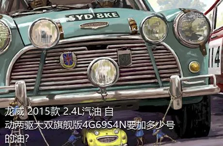龙威 2015款 2.4L汽油 自动两驱大双旗舰版4G69S4N要加多少号的油？