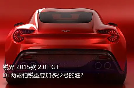 锐界 2015款 2.0T GTDi 两驱铂锐型要加多少号的油？