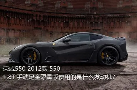 荣威550 2012款 550 1.8T 手动足金限量版使用的是什么发动机？