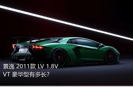 景逸 2011款 LV 1.8VVT 豪华型有多长？