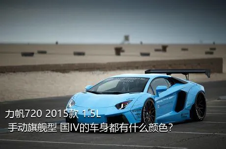 力帆720 2015款 1.5L 手动旗舰型 国IV的车身都有什么颜色？