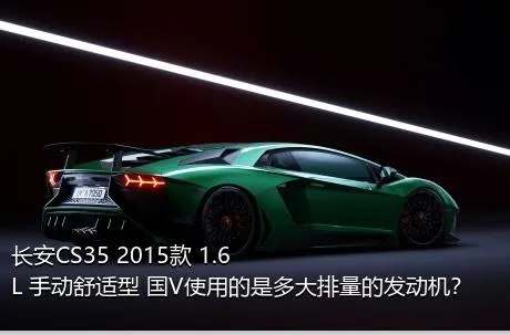 长安CS35 2015款 1.6L 手动舒适型 国V使用的是多大排量的发动机？