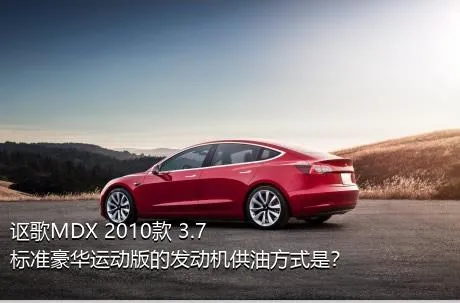 讴歌MDX 2010款 3.7 标准豪华运动版的发动机供油方式是？