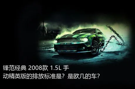 锋范经典 2008款 1.5L 手动精英版的排放标准是？是欧几的车？