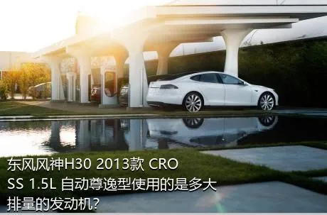 东风风神H30 2013款 CROSS 1.5L 自动尊逸型使用的是多大排量的发动机？