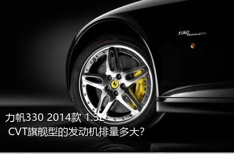 力帆330 2014款 1.3L CVT旗舰型的发动机排量多大？