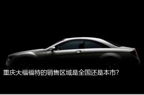重庆大福福特的销售区域是全国还是本市？