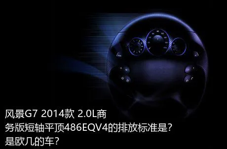 风景G7 2014款 2.0L商务版短轴平顶486EQV4的排放标准是？是欧几的车？
