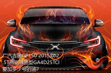 广汽吉奥GP150 2015款 2.5T两驱尊贵型GA4D25TCI要加多少号的油？
