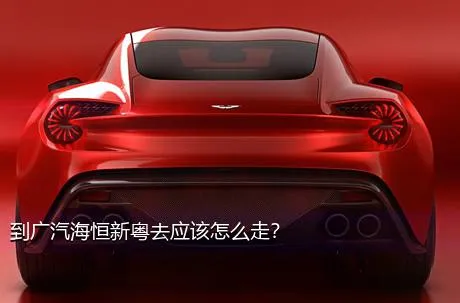 到广汽海恒新粤去应该怎么走？