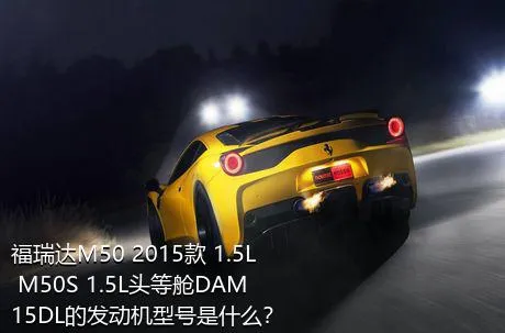 福瑞达M50 2015款 1.5L M50S 1.5L头等舱DAM15DL的发动机型号是什么？