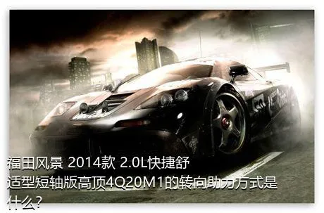福田风景 2014款 2.0L快捷舒适型短轴版高顶4Q20M1的转向助力方式是什么？