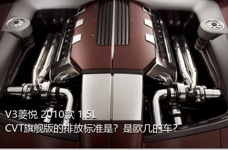 V3菱悦 2010款 1.5L CVT旗舰版的排放标准是？是欧几的车？
