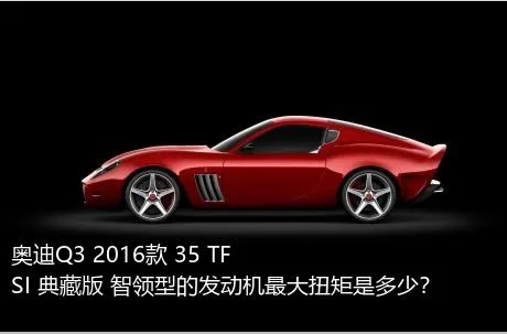 奥迪Q3 2016款 35 TFSI 典藏版 智领型的发动机最大扭矩是多少？