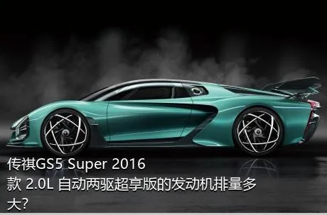 传祺GS5 Super 2016款 2.0L 自动两驱超享版的发动机排量多大？