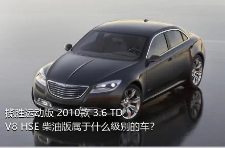 揽胜运动版 2010款 3.6 TDV8 HSE 柴油版属于什么级别的车？