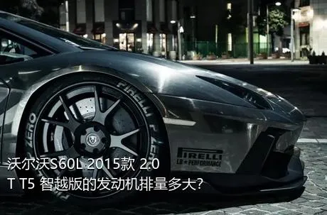 沃尔沃S60L 2015款 2.0T T5 智越版的发动机排量多大？