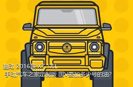 逸动 2016款 XT 1.6L 手动汽车之家定制版 国V要加多少号的油？