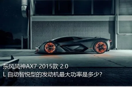 东风风神AX7 2015款 2.0L 自动智悦型的发动机最大功率是多少？