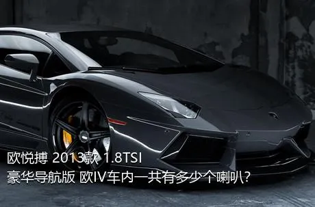 欧悦搏 2013款 1.8TSI 豪华导航版 欧IV车内一共有多少个喇叭？