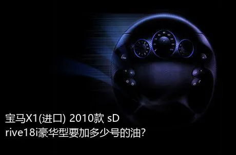 宝马X1(进口) 2010款 sDrive18i豪华型要加多少号的油？