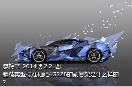 骐铃T5 2014款 2.2L四驱精英型标准轴距4G22B的前悬架是什么样的？