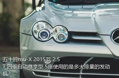 五十铃mu-X 2015款 2.5T 四驱自动尊享型 5座使用的是多大排量的发动机？