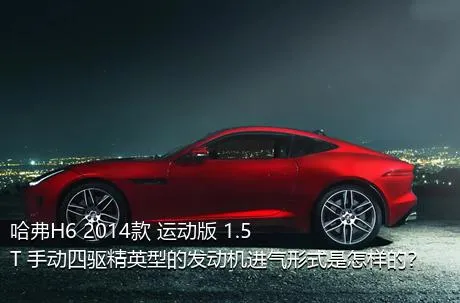 哈弗H6 2014款 运动版 1.5T 手动四驱精英型的发动机进气形式是怎样的？