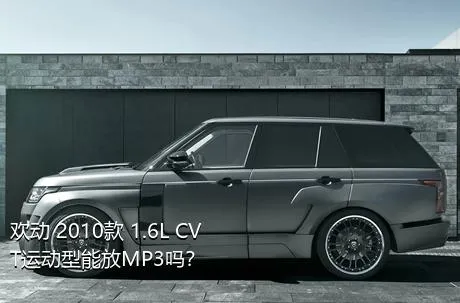 欢动 2010款 1.6L CVT运动型能放MP3吗？