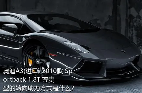 奥迪A3(进口) 2010款 Sportback 1.8T 尊贵型的转向助力方式是什么？