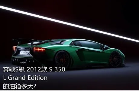 奔驰S级 2012款 S 350 L Grand Edition的油箱多大？