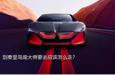 到秦皇岛庞大帝豪去应该怎么走？