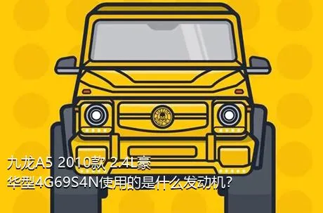 九龙A5 2010款 2.4L豪华型4G69S4N使用的是什么发动机？