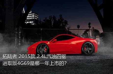 拓陆者 2015款 2.4L汽油四驱进取版4G69是哪一年上市的？