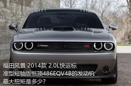福田风景 2014款 2.0L快运标准型短轴版低顶486EQV4B的发动机最大扭矩是多少？