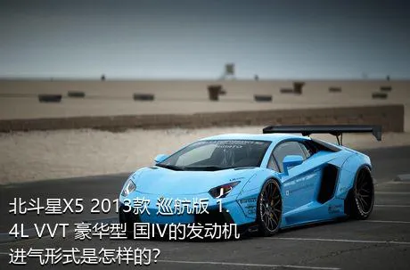 北斗星X5 2013款 巡航版 1.4L VVT 豪华型 国IV的发动机进气形式是怎样的？