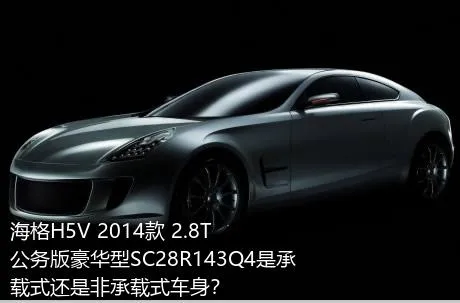 海格H5V 2014款 2.8T公务版豪华型SC28R143Q4是承载式还是非承载式车身？