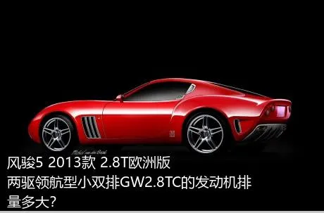 风骏5 2013款 2.8T欧洲版 两驱领航型小双排GW2.8TC的发动机排量多大？