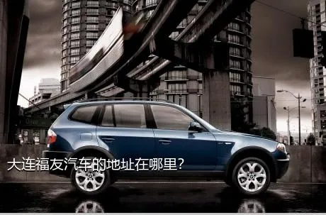 大连福友汽车的地址在哪里？
