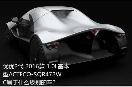 优优2代 2016款 1.0L基本型ACTECO-SQR472WC属于什么级别的车？