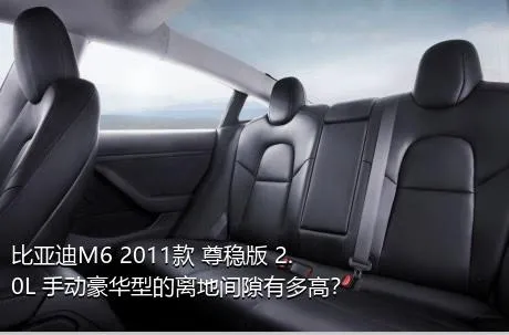 比亚迪M6 2011款 尊稳版 2.0L 手动豪华型的离地间隙有多高？