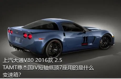 上汽大通V80 2016款 2.5TAMT尊杰国IV短轴低顶7座用的是什么变速箱？