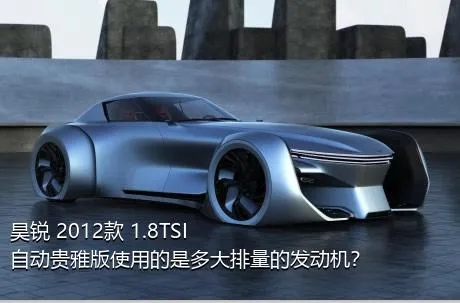 昊锐 2012款 1.8TSI 自动贵雅版使用的是多大排量的发动机？