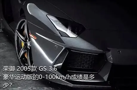 荣御 2005款 GS 3.6 豪华运动版的0-100km/h成绩是多少？