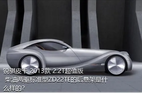 锐骐皮卡 2013款 2.2T超值版 柴油两驱标准型ZD22TE的后悬架是什么样的？