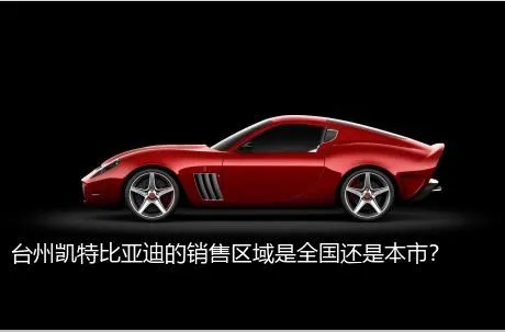 台州凯特比亚迪的销售区域是全国还是本市？
