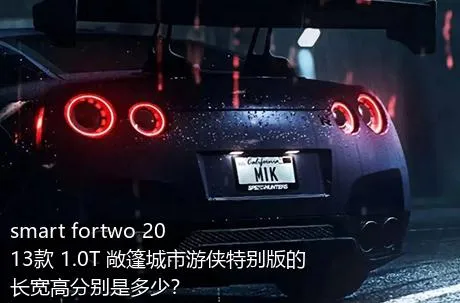 smart fortwo 2013款 1.0T 敞篷城市游侠特别版的长宽高分别是多少？