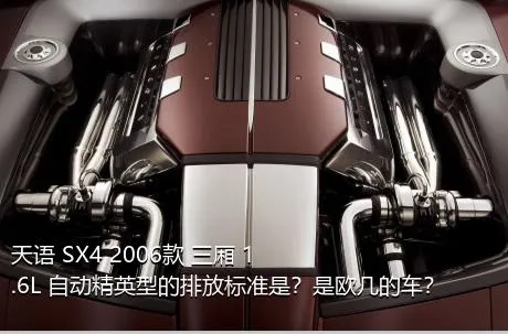 天语 SX4 2006款 三厢 1.6L 自动精英型的排放标准是？是欧几的车？