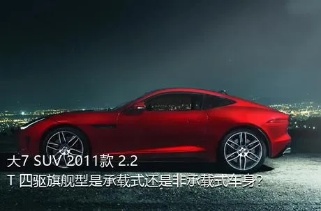 大7 SUV 2011款 2.2T 四驱旗舰型是承载式还是非承载式车身？